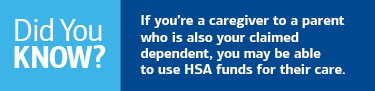 Did you know? If you’re a caregiver to a parent who is also your claimed dependent, you may be able to use HSA funds for their care.