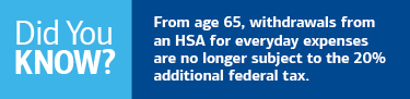 Did you know? From age 65, withdrawals from an HSA for everyday expenses are no longer subject to the 20% additional federal tax.