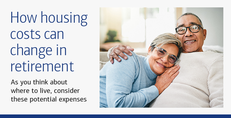 How housing costs can change in retirement. As you think about where to live, consider these potential expenses.