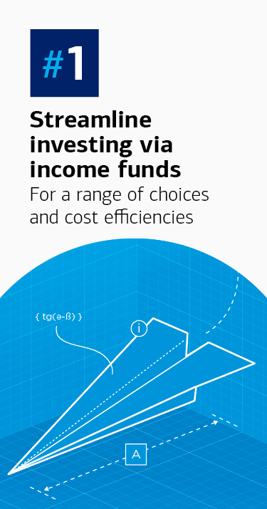 #1 Streamline investing via income funds for a range of choices and cost efficiencies.