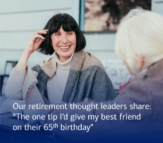 Our retirement thought leaders share: “The one tip I’d give my best friend on their 65th birthday”