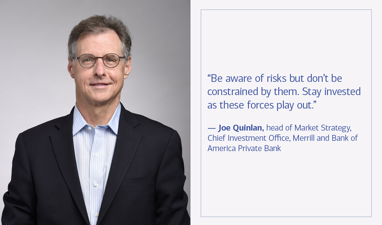 Joe Quinlan, head of Market Strategy, Chief Investment Office, Merrill and Bank of America Private Bank next to his quote “Be aware of risks but don’t be constrained by them. Stay invested as these forces play out.”