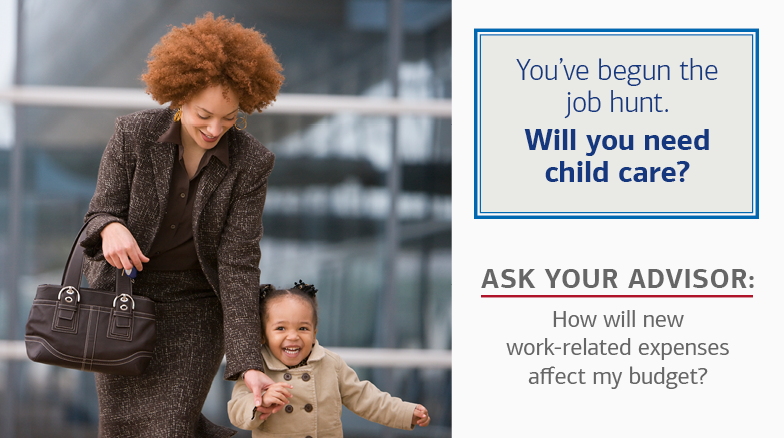 On the left is a photo of a woman holding her young, daughter’s hand while walking outside. On the right, there is text in a box that reads: You’ve begun the job hunt. Will you need child care? The text below the box reads: Ask Your Advisor: How will new work-related expenses affect my budget?