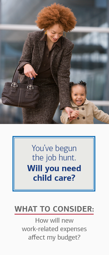 You’ve begun the job hunt. Will you need child care? What to consider: How will new work-related expenses affect my budget?