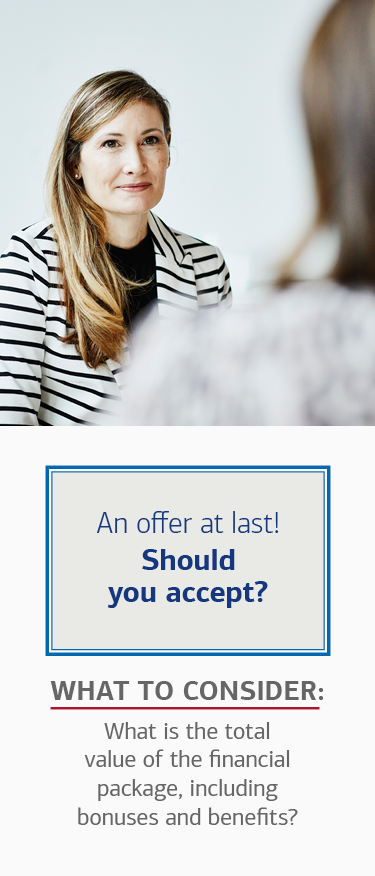 An offer at last! Should you accept? What to consider: What is the total value of the financial package, including bonuses and benefits?