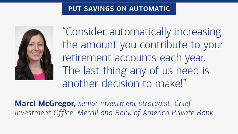 Slide 2. Portrait of Marci McGregor, senior investment strategist, Chief Investment Office, Merrill and Bank of America Private Bank. Hed reads, “PUT SAVINGS ON AUTOMATIC” and quote from McGregor reads, “Consider automatically increasing the amount you contribute to your retirement accounts each year. The last thing any of us need is another decision to make!”